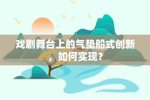 戏剧舞台上的气垫船式创新，如何实现？