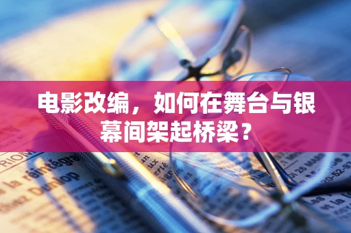 电影改编，如何在舞台与银幕间架起桥梁？