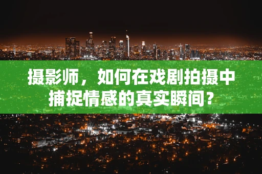 摄影师，如何在戏剧拍摄中捕捉情感的真实瞬间？