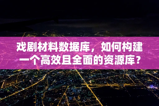 戏剧材料数据库，如何构建一个高效且全面的资源库？