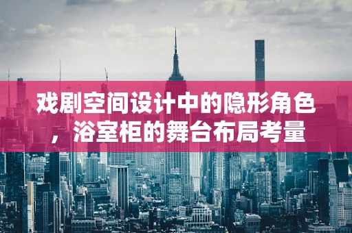 戏剧空间设计中的隐形角色，浴室柜的舞台布局考量