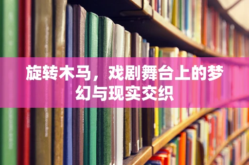 旋转木马，戏剧舞台上的梦幻与现实交织