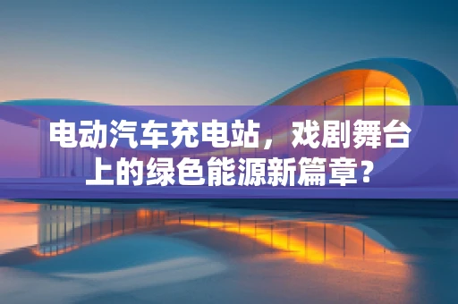 电动汽车充电站，戏剧舞台上的绿色能源新篇章？