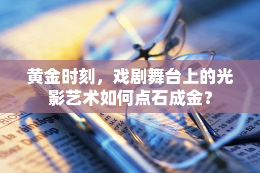 黄金时刻，戏剧舞台上的光影艺术如何点石成金？