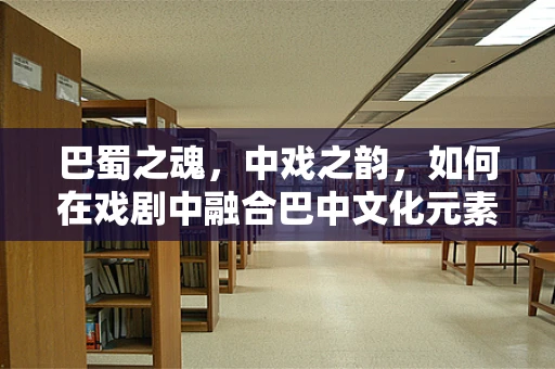 巴蜀之魂，中戏之韵，如何在戏剧中融合巴中文化元素？