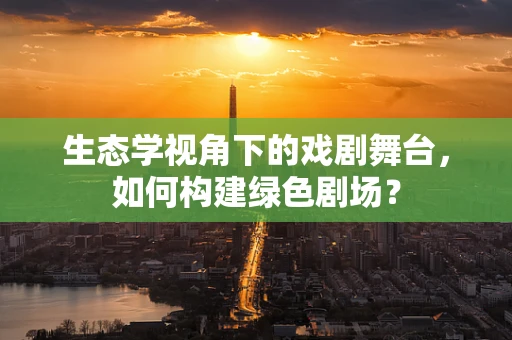 生态学视角下的戏剧舞台，如何构建绿色剧场？