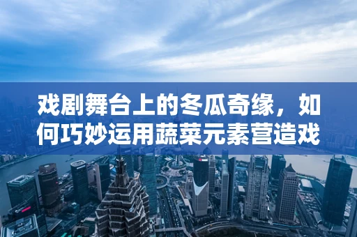 戏剧舞台上的冬瓜奇缘，如何巧妙运用蔬菜元素营造戏剧氛围？