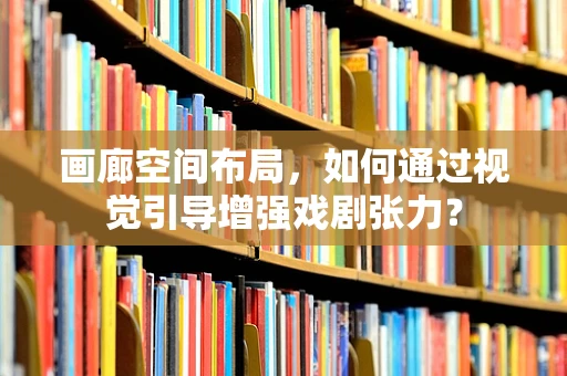 画廊空间布局，如何通过视觉引导增强戏剧张力？