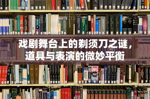 戏剧舞台上的剃须刀之谜，道具与表演的微妙平衡