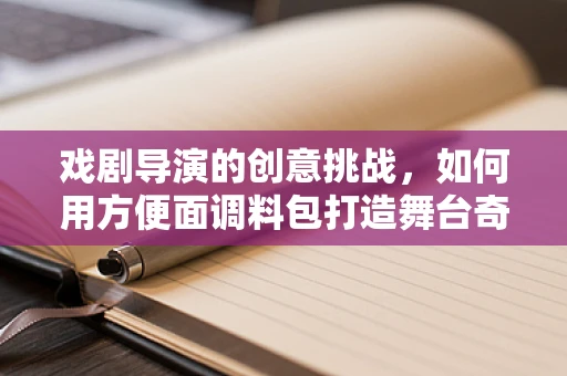 戏剧导演的创意挑战，如何用方便面调料包打造舞台奇观？