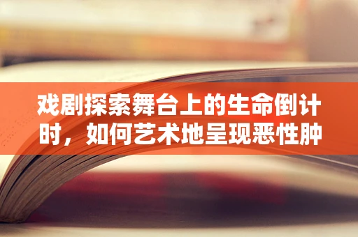 戏剧探索舞台上的生命倒计时，如何艺术地呈现恶性肿瘤的挑战？