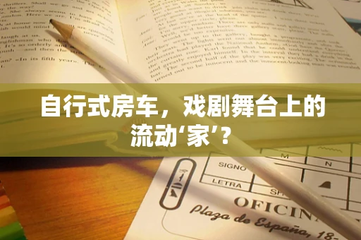 自行式房车，戏剧舞台上的流动‘家’？