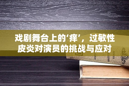 戏剧舞台上的‘痒’，过敏性皮炎对演员的挑战与应对