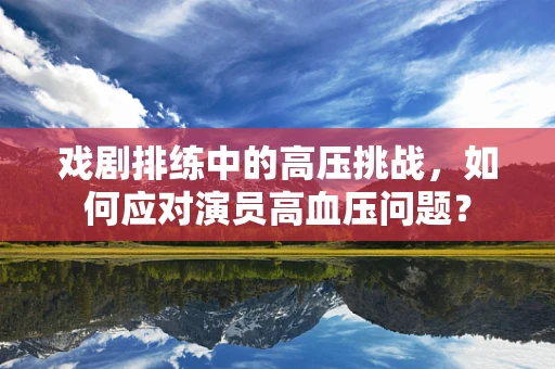 戏剧排练中的高压挑战，如何应对演员高血压问题？