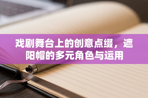 戏剧舞台上的创意点缀，遮阳帽的多元角色与运用