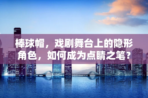 棒球帽，戏剧舞台上的隐形角色，如何成为点睛之笔？