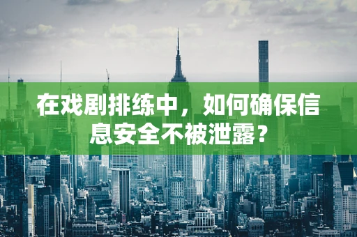 在戏剧排练中，如何确保信息安全不被泄露？