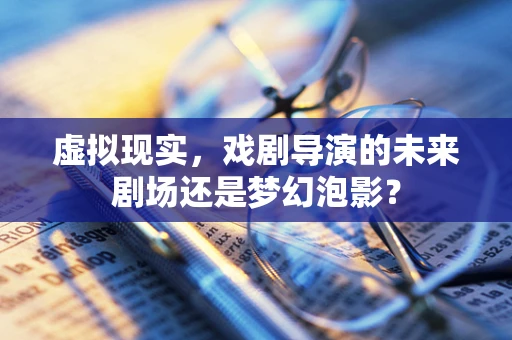 虚拟现实，戏剧导演的未来剧场还是梦幻泡影？