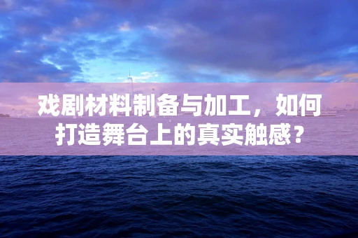 戏剧材料制备与加工，如何打造舞台上的真实触感？