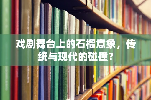 戏剧舞台上的石榴意象，传统与现代的碰撞？