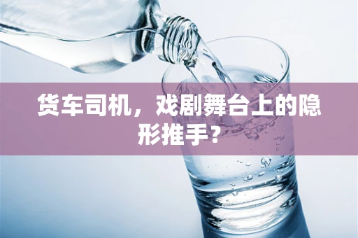 货车司机，戏剧舞台上的隐形推手？