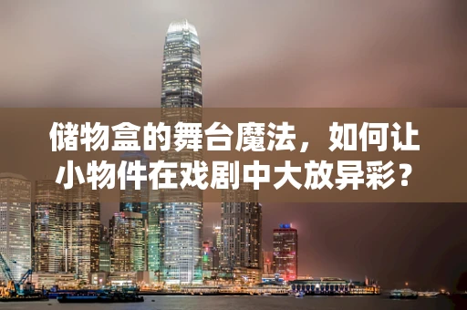 储物盒的舞台魔法，如何让小物件在戏剧中大放异彩？