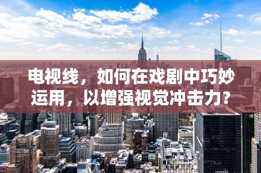 电视线，如何在戏剧中巧妙运用，以增强视觉冲击力？