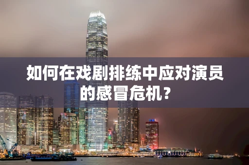 如何在戏剧排练中应对演员的感冒危机？