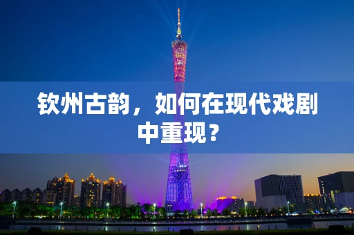 钦州古韵，如何在现代戏剧中重现？