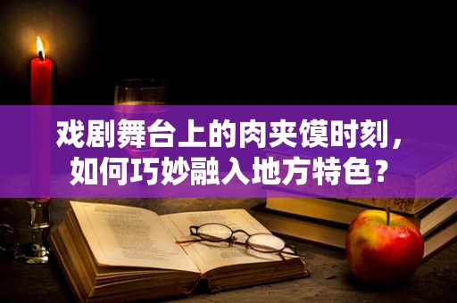 戏剧舞台上的肉夹馍时刻，如何巧妙融入地方特色？