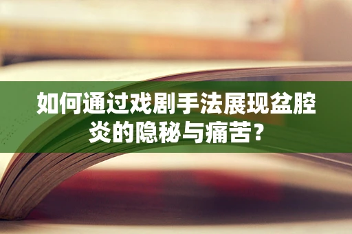 如何通过戏剧手法展现盆腔炎的隐秘与痛苦？