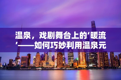 温泉，戏剧舞台上的‘暖流’——如何巧妙利用温泉元素营造戏剧氛围？