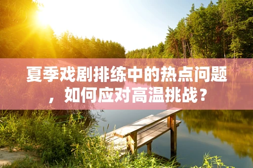 夏季戏剧排练中的热点问题，如何应对高温挑战？