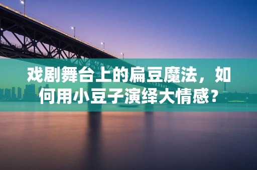 戏剧舞台上的扁豆魔法，如何用小豆子演绎大情感？