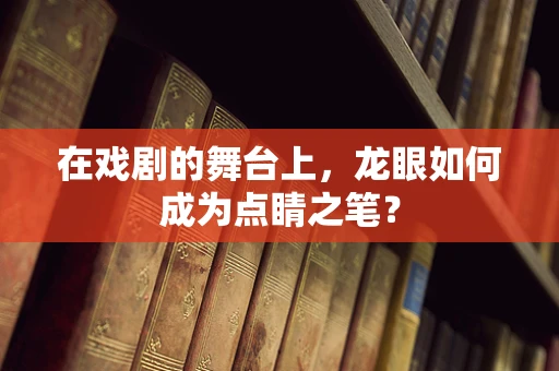 在戏剧的舞台上，龙眼如何成为点睛之笔？