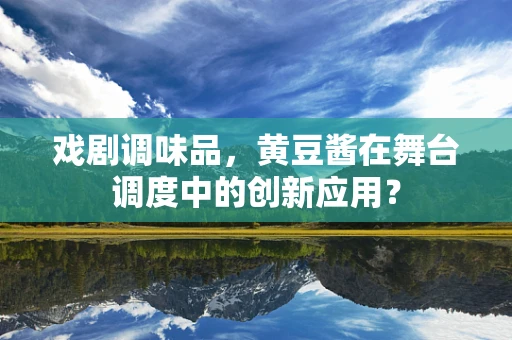 戏剧调味品，黄豆酱在舞台调度中的创新应用？