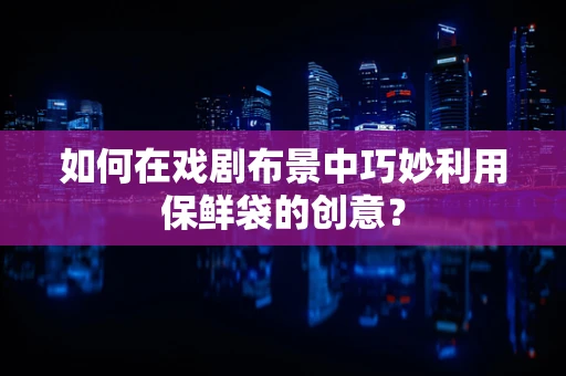 如何在戏剧布景中巧妙利用保鲜袋的创意？