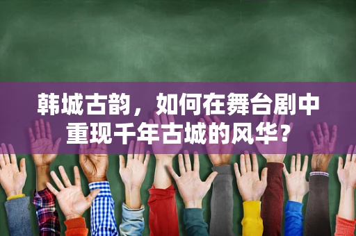 韩城古韵，如何在舞台剧中重现千年古城的风华？