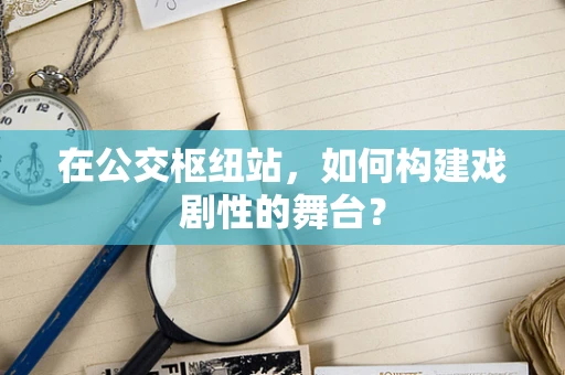 在公交枢纽站，如何构建戏剧性的舞台？