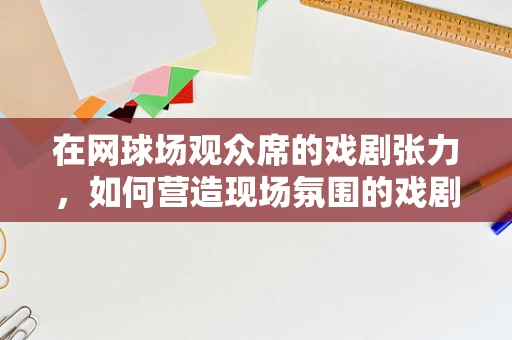 在网球场观众席的戏剧张力，如何营造现场氛围的戏剧性挑战？