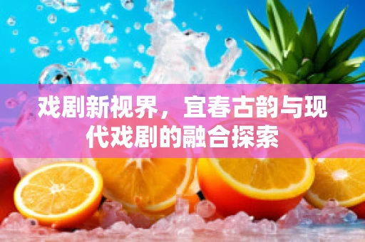 戏剧新视界，宜春古韵与现代戏剧的融合探索