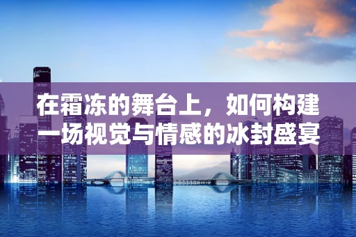 在霜冻的舞台上，如何构建一场视觉与情感的冰封盛宴？