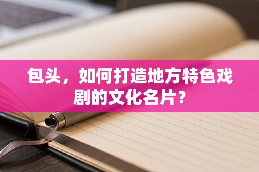 包头，如何打造地方特色戏剧的文化名片？