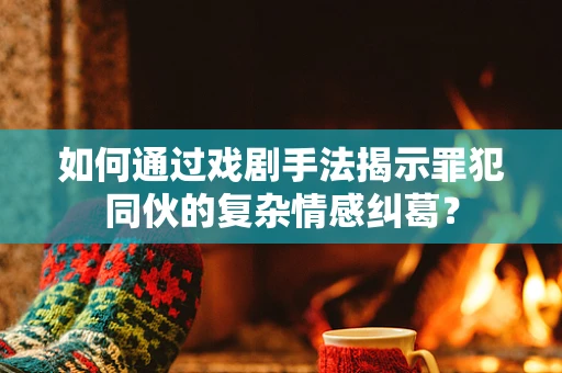 如何通过戏剧手法揭示罪犯同伙的复杂情感纠葛？