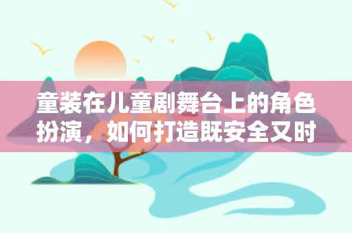 童装在儿童剧舞台上的角色扮演，如何打造既安全又时尚的戏剧服装？