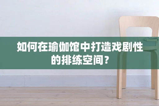 如何在瑜伽馆中打造戏剧性的排练空间？