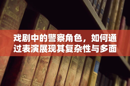 戏剧中的警察角色，如何通过表演展现其复杂性与多面性？