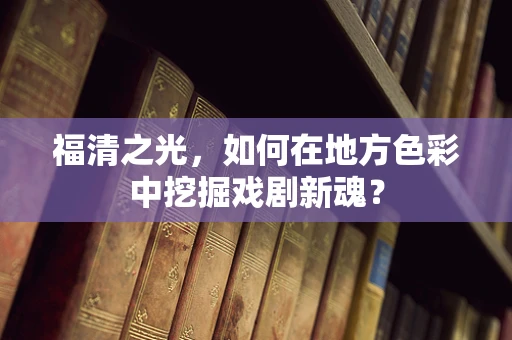 福清之光，如何在地方色彩中挖掘戏剧新魂？