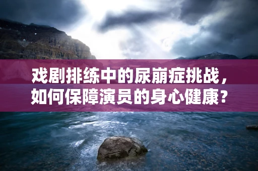 戏剧排练中的尿崩症挑战，如何保障演员的身心健康？