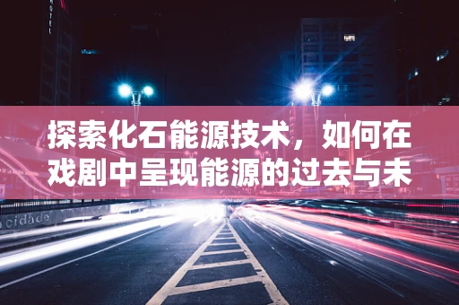 探索化石能源技术，如何在戏剧中呈现能源的过去与未来？